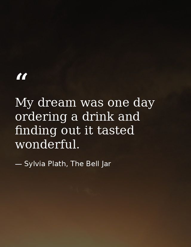 My dream was one day ordering a drink and finding out it tasted wonderful. — Sylvia Plath, The Bell Jar