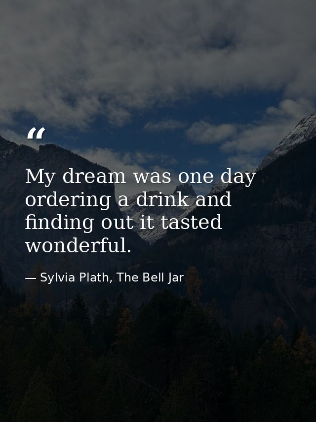 My dream was one day ordering a drink and finding out it tasted wonderful. — Sylvia Plath, The Bell Jar