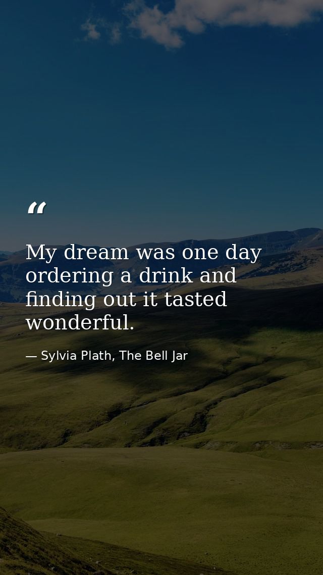 My dream was one day ordering a drink and finding out it tasted wonderful. — Sylvia Plath, The Bell Jar