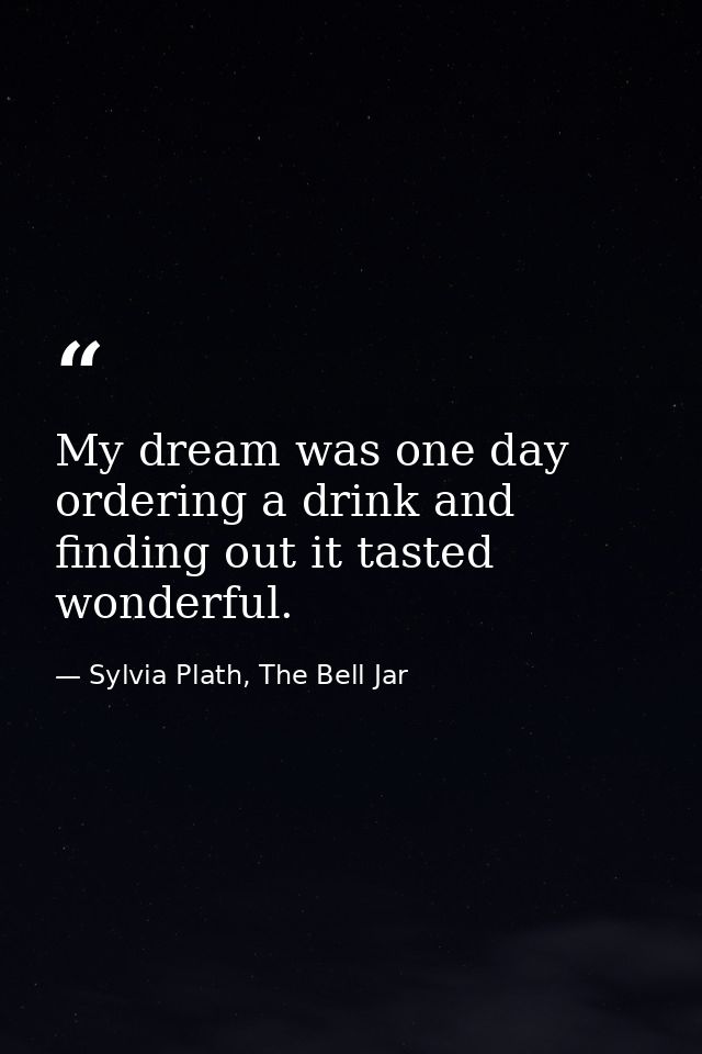 My dream was one day ordering a drink and finding out it tasted wonderful. — Sylvia Plath, The Bell Jar