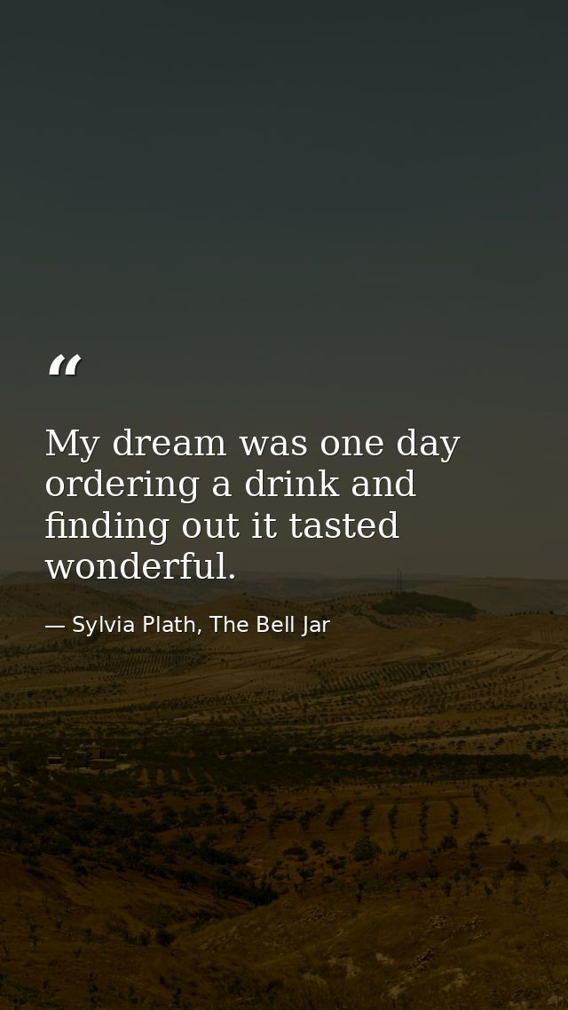 My dream was one day ordering a drink and finding out it tasted wonderful. — Sylvia Plath, The Bell Jar