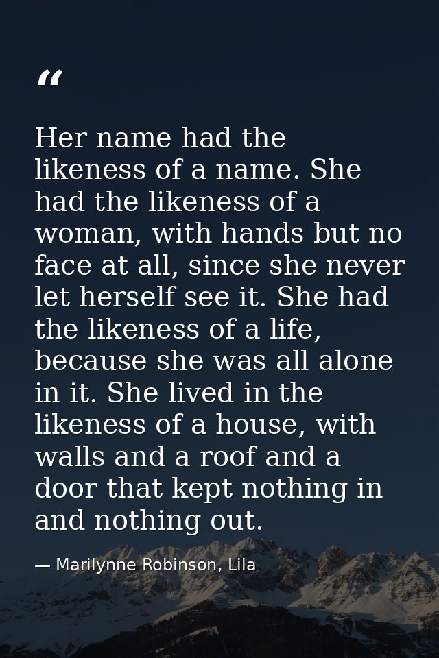 Her name had the likeness of a name. She had the likeness of a woman, with hands but no face at all, since she never let — Marilynne Robinson, Lila