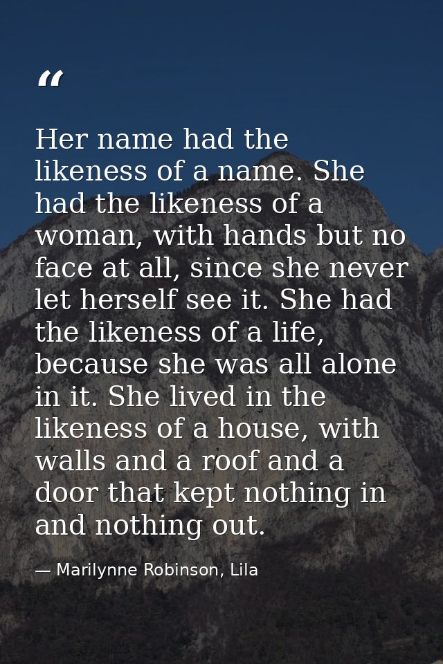 Her name had the likeness of a name. She had the likeness of a woman, with hands but no face at all, since she never let — Marilynne Robinson, Lila