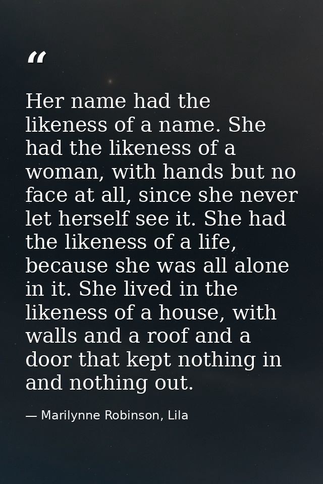 Her name had the likeness of a name. She had the likeness of a woman, with hands but no face at all, since she never let — Marilynne Robinson, Lila