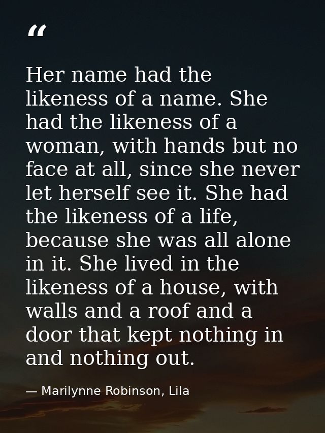 Her name had the likeness of a name. She had the likeness of a woman, with hands but no face at all, since she never let — Marilynne Robinson, Lila