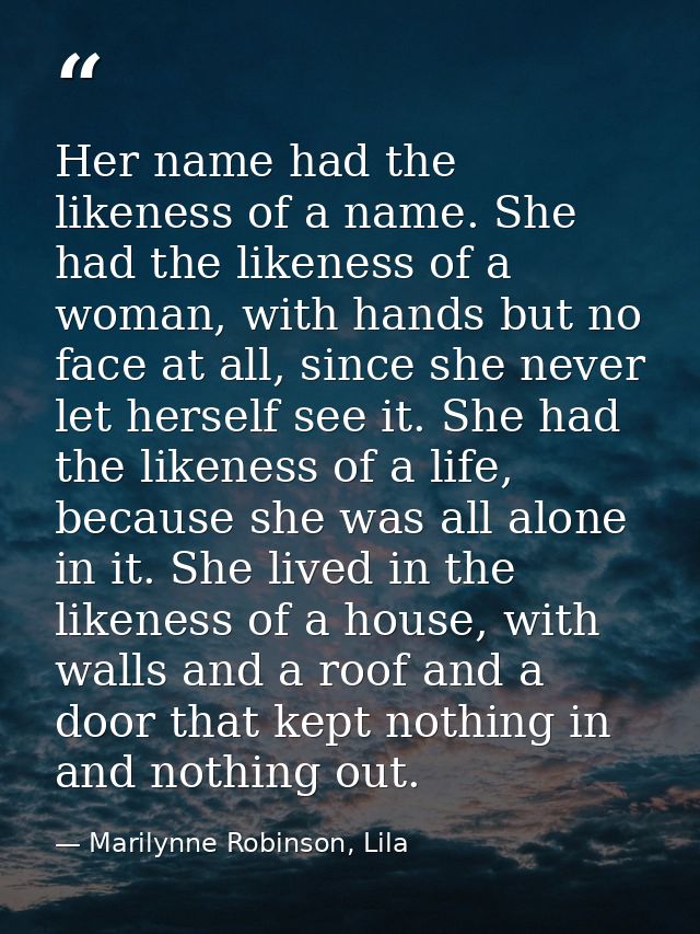 Her name had the likeness of a name. She had the likeness of a woman, with hands but no face at all, since she never let — Marilynne Robinson, Lila