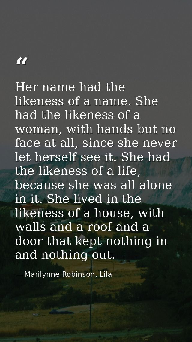 Her name had the likeness of a name. She had the likeness of a woman, with hands but no face at all, since she never let — Marilynne Robinson, Lila