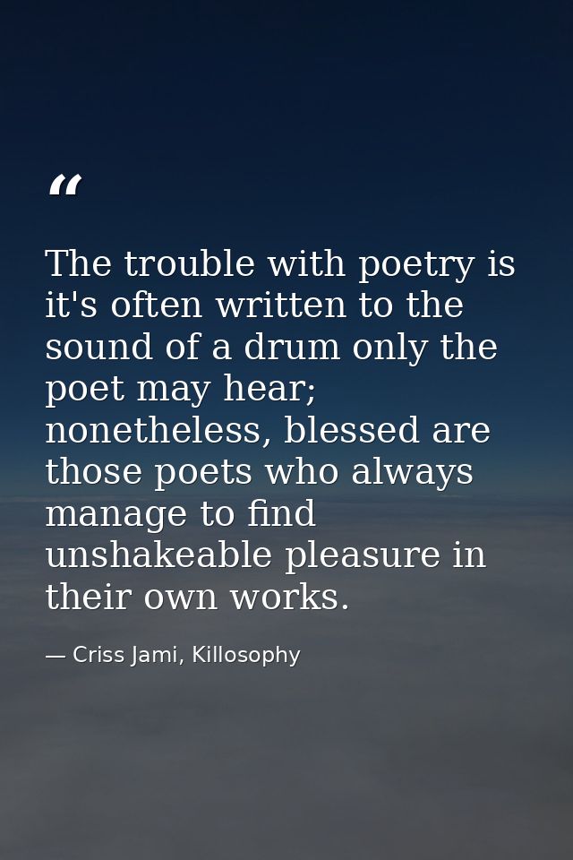 The trouble with poetry is it's often written to the sound of a drum only the poet may hear; nonetheless, blessed are th — Criss Jami, Killosophy