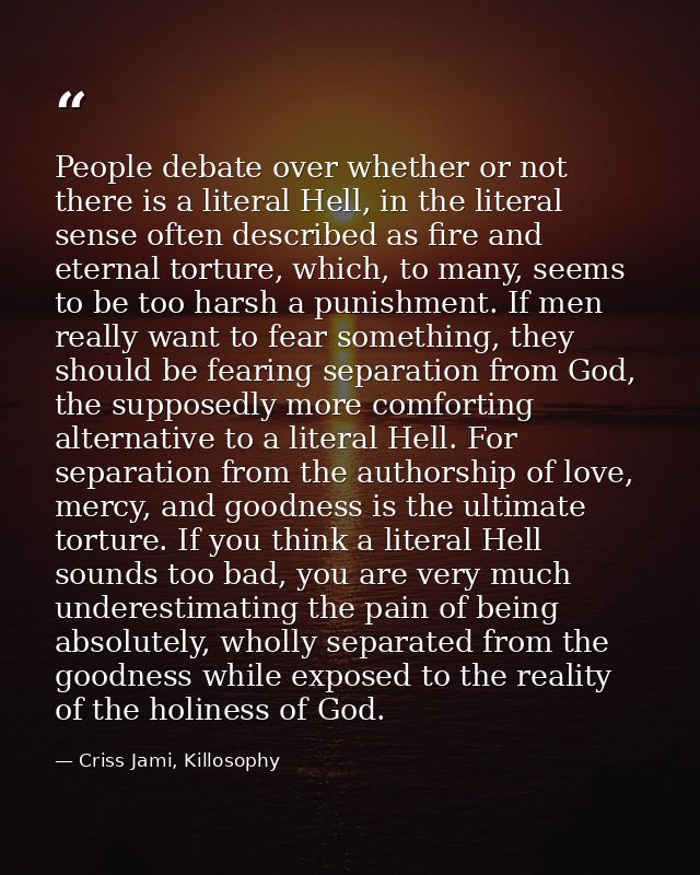 People debate over whether or not there is a literal Hell, in the literal sense often described as fire and eternal tort — Criss Jami, Killosophy