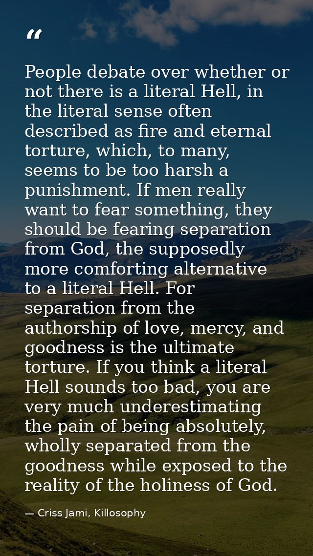 People debate over whether or not there is a literal Hell, in the literal sense often described as fire and eternal tort — Criss Jami, Killosophy