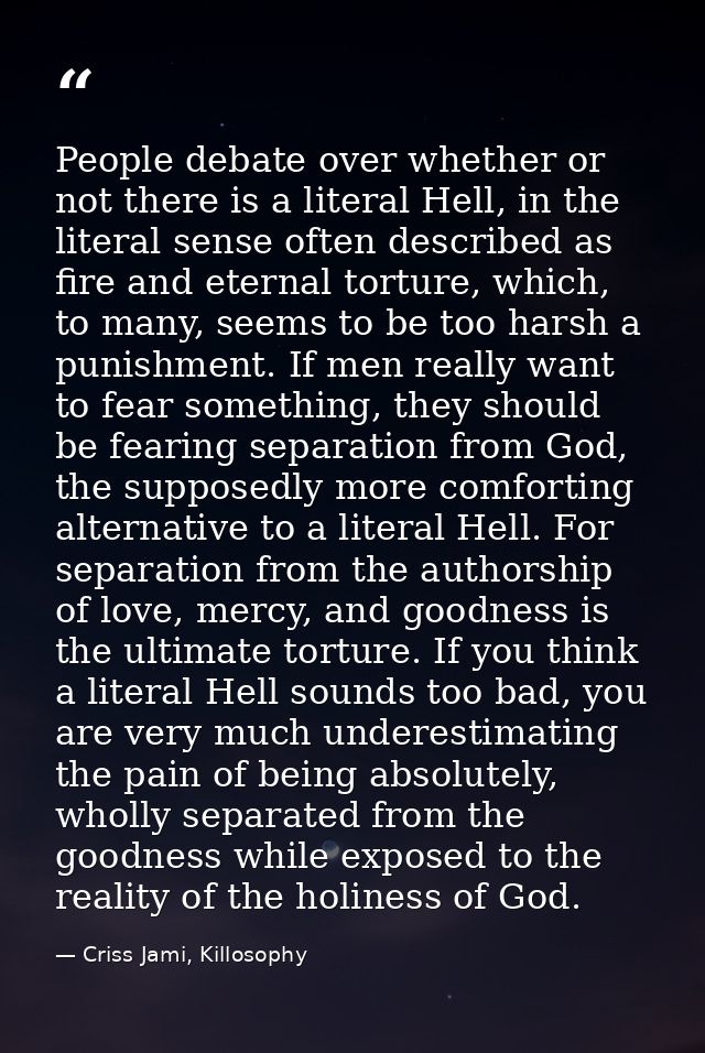 People debate over whether or not there is a literal Hell, in the literal sense often described as fire and eternal tort — Criss Jami, Killosophy