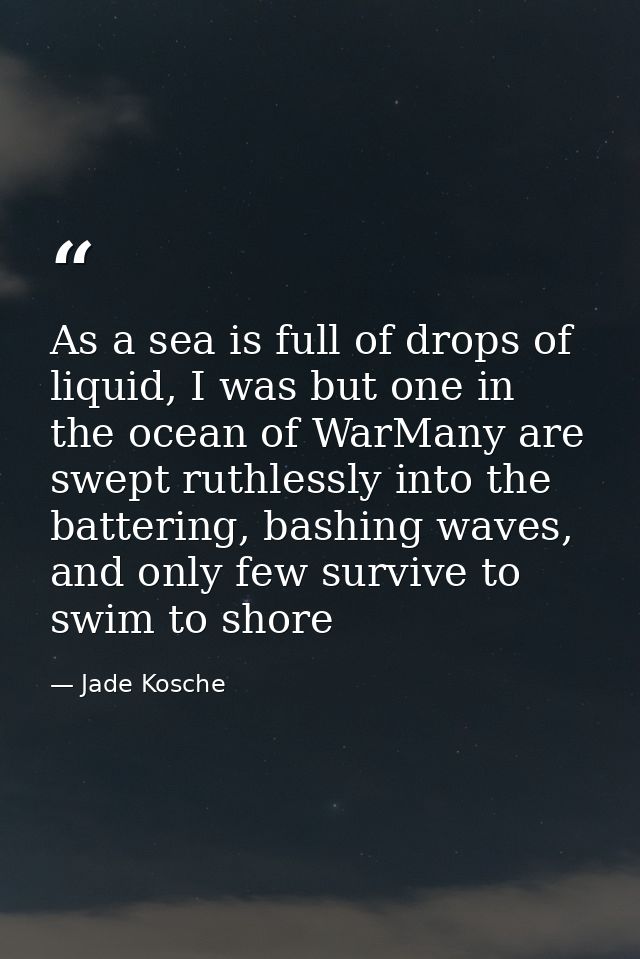 As a sea is full of drops of liquid, I was but one in the ocean of WarMany are swept ruthlessly into the battering, bash — Jade Kosche