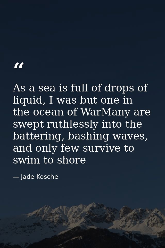 As a sea is full of drops of liquid, I was but one in the ocean of WarMany are swept ruthlessly into the battering, bash — Jade Kosche