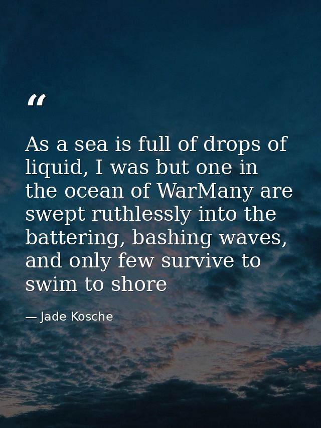 As a sea is full of drops of liquid, I was but one in the ocean of WarMany are swept ruthlessly into the battering, bash — Jade Kosche