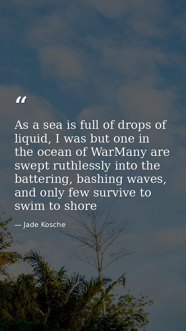 As a sea is full of drops of liquid, I was but one in the ocean of WarMany are swept ruthlessly into the battering, bash — Jade Kosche