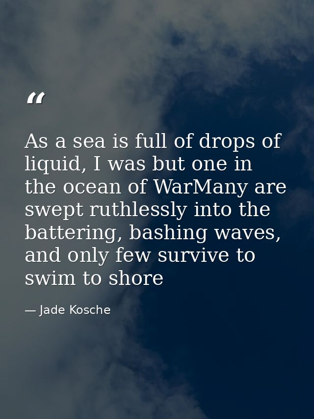 As a sea is full of drops of liquid, I was but one in the ocean of WarMany are swept ruthlessly into the battering, bash — Jade Kosche