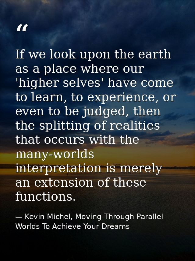 If we look upon the earth as a place where our 'higher selves' have come to learn, to experience, or even to be judged,  — Kevin Michel, Moving Through Parallel Worlds To Achieve Your Dreams