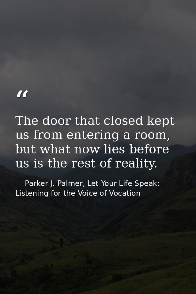 The door that closed kept us from entering a room, but what now lies before us is the rest of reality. — Parker J. Palmer, Let Your Life Speak: Listening for the Voice of Vocation