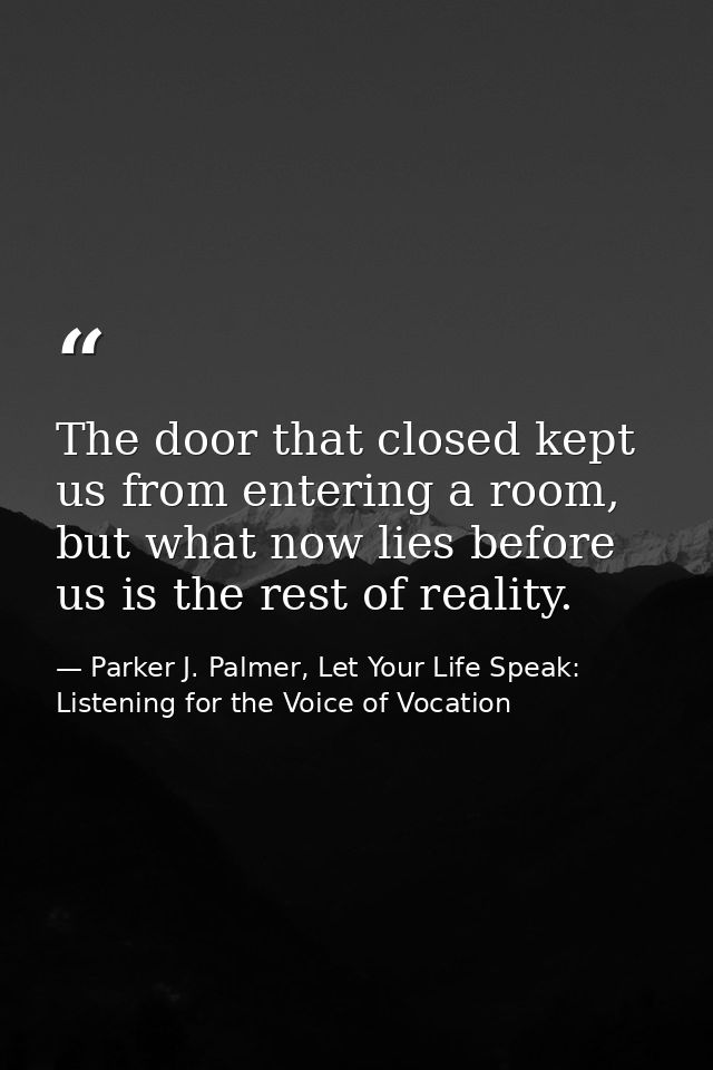The door that closed kept us from entering a room, but what now lies before us is the rest of reality. — Parker J. Palmer, Let Your Life Speak: Listening for the Voice of Vocation