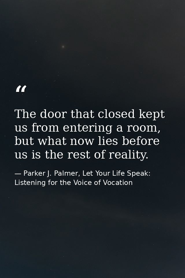 The door that closed kept us from entering a room, but what now lies before us is the rest of reality. — Parker J. Palmer, Let Your Life Speak: Listening for the Voice of Vocation