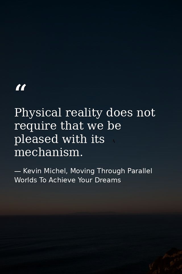 Physical reality does not require that we be pleased with its mechanism. — Kevin Michel, Moving Through Parallel Worlds To Achieve Your Dreams