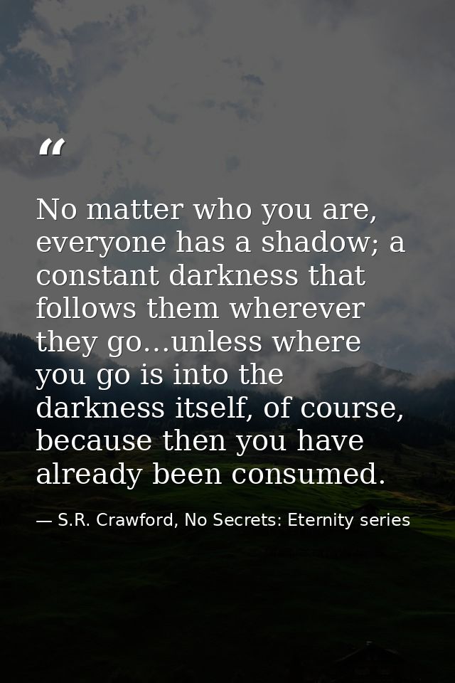 No matter who you are, everyone has a shadow; a constant darkness that follows them wherever they go…unless where you go — S.R. Crawford, No Secrets: Eternity series