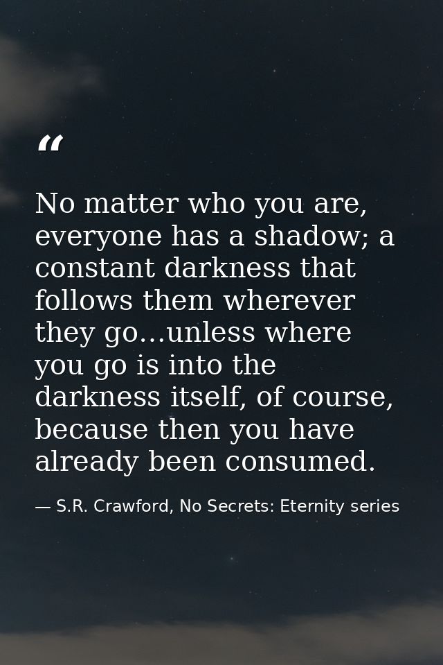 No matter who you are, everyone has a shadow; a constant darkness that follows them wherever they go…unless where you go — S.R. Crawford, No Secrets: Eternity series