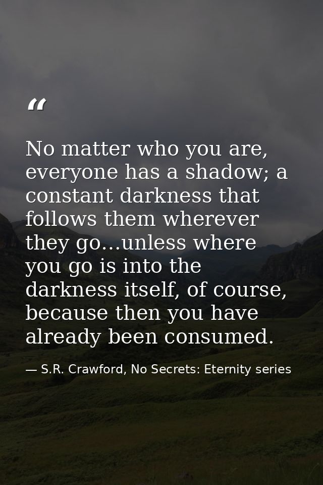 No matter who you are, everyone has a shadow; a constant darkness that follows them wherever they go…unless where you go — S.R. Crawford, No Secrets: Eternity series