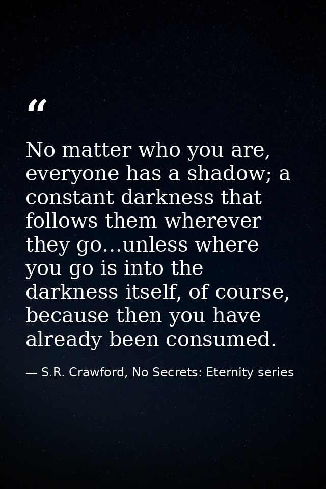 No matter who you are, everyone has a shadow; a constant darkness that follows them wherever they go…unless where you go — S.R. Crawford, No Secrets: Eternity series