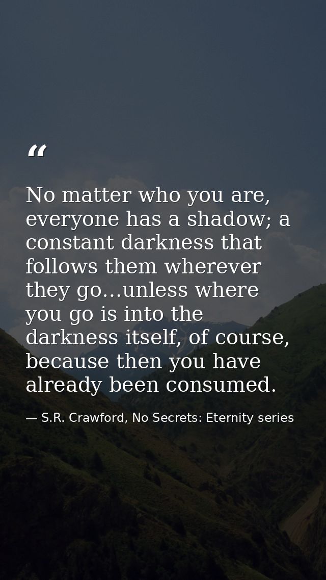 No matter who you are, everyone has a shadow; a constant darkness that follows them wherever they go…unless where you go — S.R. Crawford, No Secrets: Eternity series