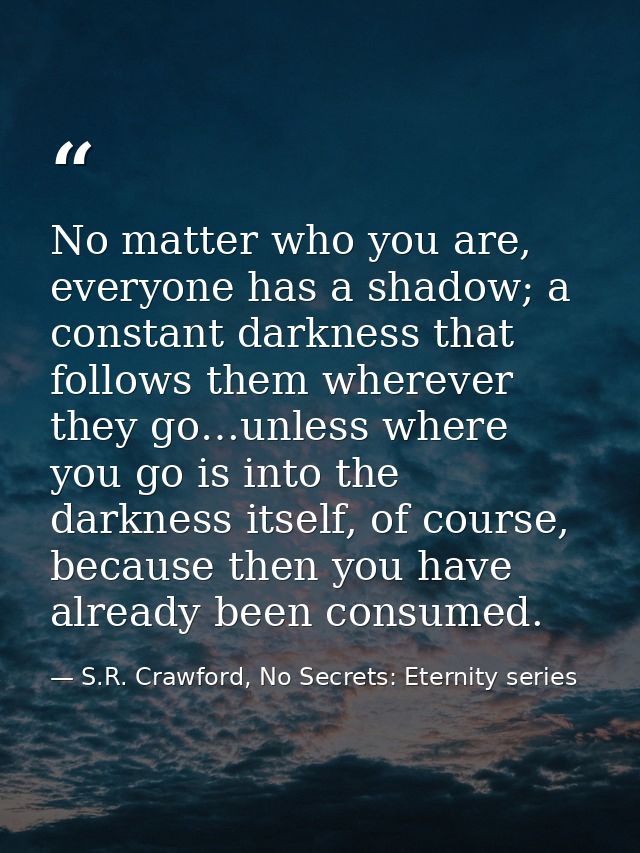 No matter who you are, everyone has a shadow; a constant darkness that follows them wherever they go…unless where you go — S.R. Crawford, No Secrets: Eternity series
