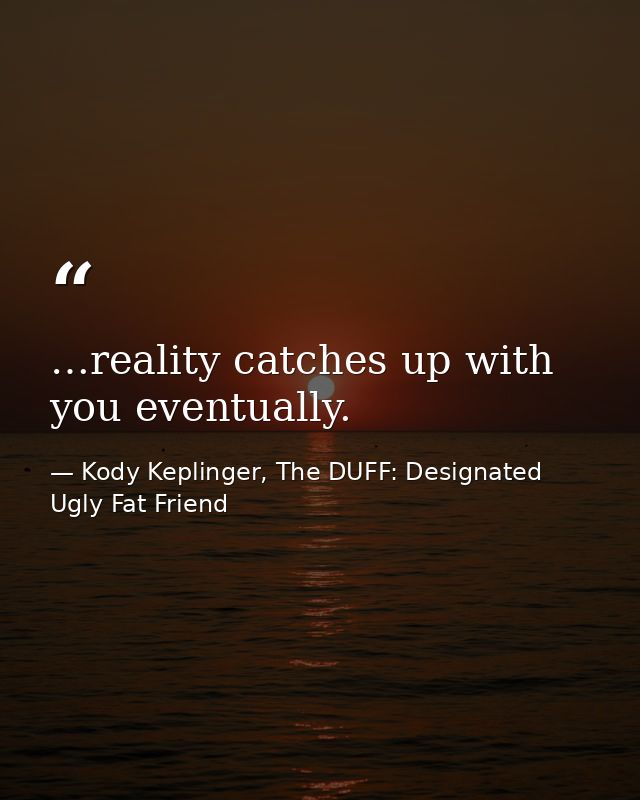 …reality catches up with you eventually. — Kody Keplinger, The DUFF: Designated Ugly Fat Friend