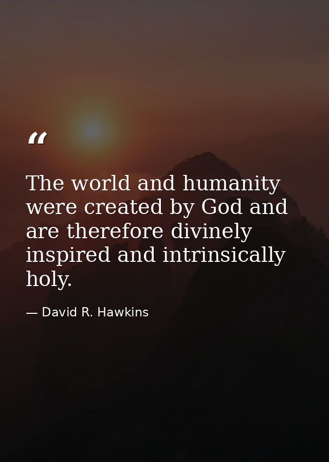 The world and humanity were created by God and are therefore divinely inspired and intrinsically holy. — David R. Hawkins