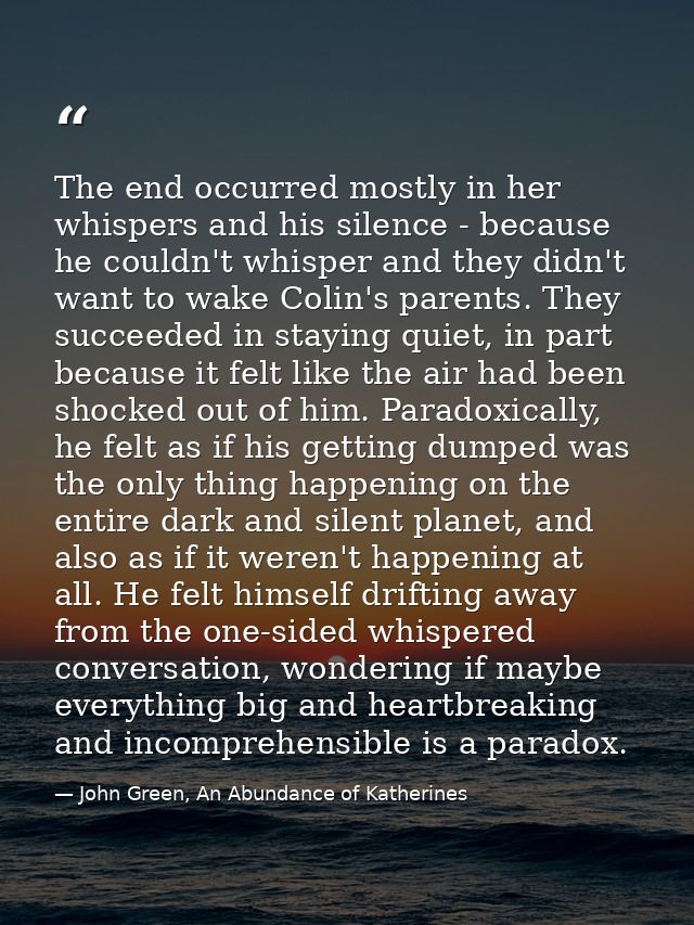 The end occurred mostly in her whispers and his silence - because he couldn't whisper and they didn't want to wake Colin — John Green, An Abundance of Katherines