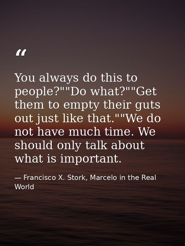 You always do this to people?""Do what?""Get them to empty their guts out just like that.""We do not have much time. We  — Francisco X. Stork, Marcelo in the Real World