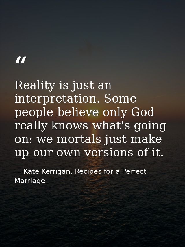 Reality is just an interpretation. Some people believe only God really knows what's going on: we mortals just make up ou — Kate Kerrigan, Recipes for a Perfect Marriage