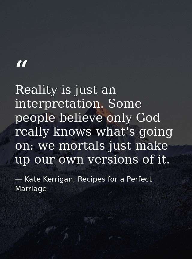 Reality is just an interpretation. Some people believe only God really knows what's going on: we mortals just make up ou — Kate Kerrigan, Recipes for a Perfect Marriage