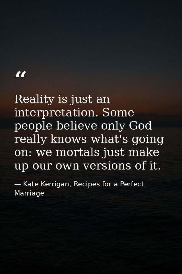 Reality is just an interpretation. Some people believe only God really knows what's going on: we mortals just make up ou — Kate Kerrigan, Recipes for a Perfect Marriage