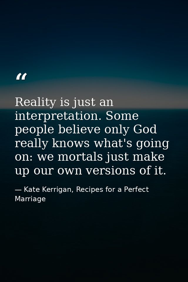 Reality is just an interpretation. Some people believe only God really knows what's going on: we mortals just make up ou — Kate Kerrigan, Recipes for a Perfect Marriage