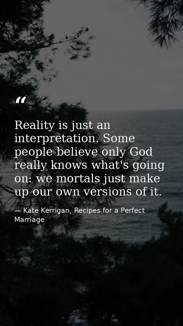 Reality is just an interpretation. Some people believe only God really knows what's going on: we mortals just make up ou — Kate Kerrigan, Recipes for a Perfect Marriage