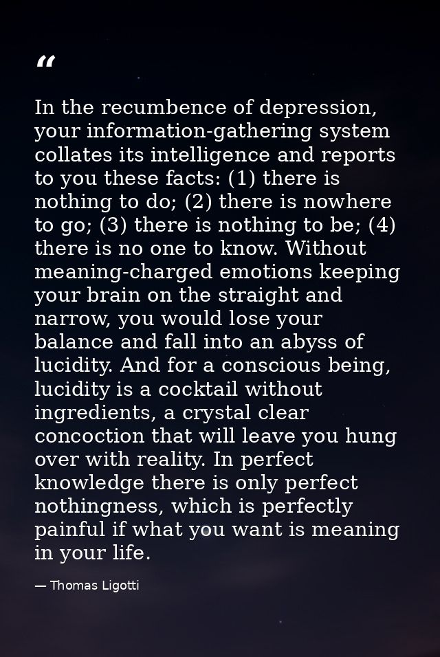In the recumbence of depression, your information-gathering system collates its intelligence and reports to you these fa — Thomas Ligotti