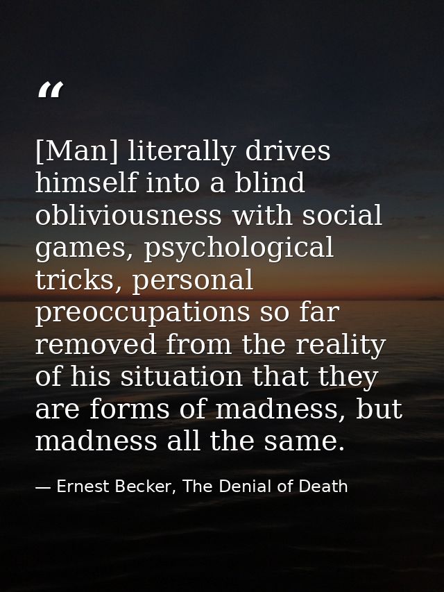 [Man] literally drives himself into a blind obliviousness with social games, psychological tricks, personal preoccupatio — Ernest Becker, The Denial of Death
