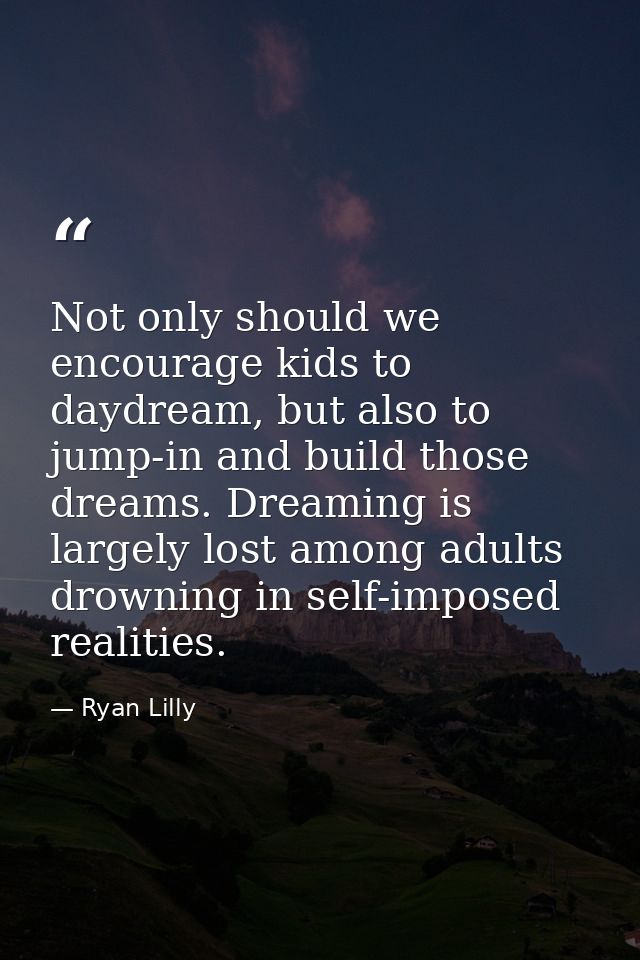 Not only should we encourage kids to daydream, but also to jump-in and build those dreams. Dreaming is largely lost amon — Ryan Lilly