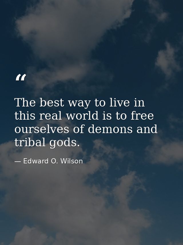 The best way to live in this real world is to free ourselves of demons and tribal gods. — Edward O. Wilson