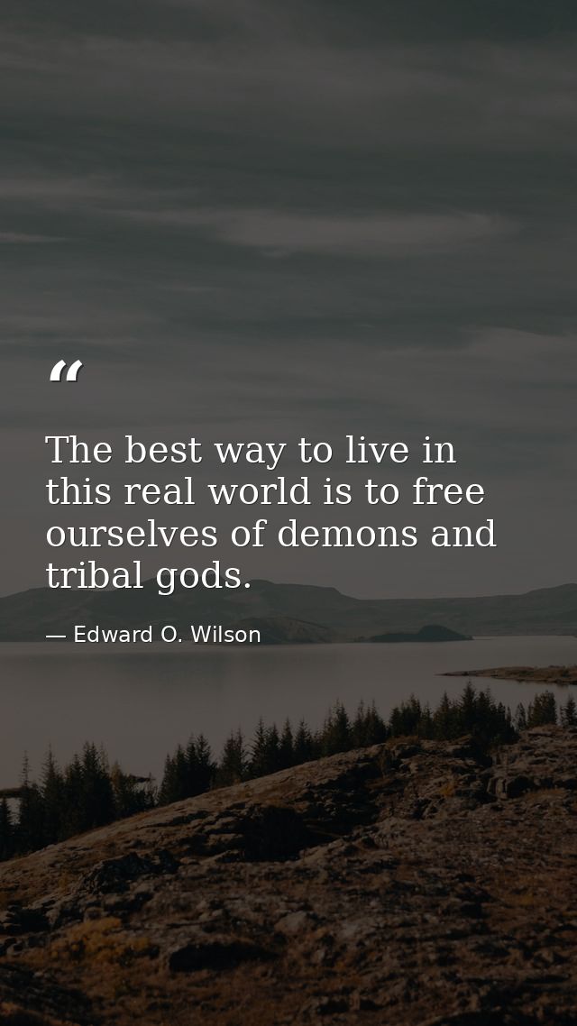 The best way to live in this real world is to free ourselves of demons and tribal gods. — Edward O. Wilson