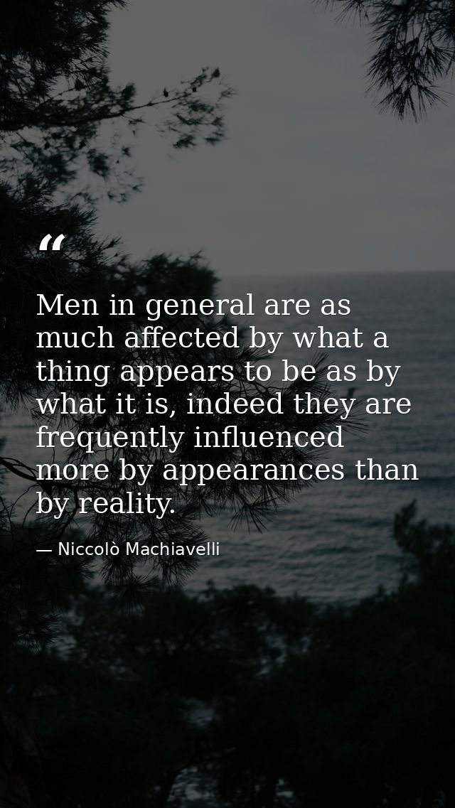 Men in general are as much affected by what a thing appears to be as by what it is, indeed they are frequently influence — Niccolò Machiavelli