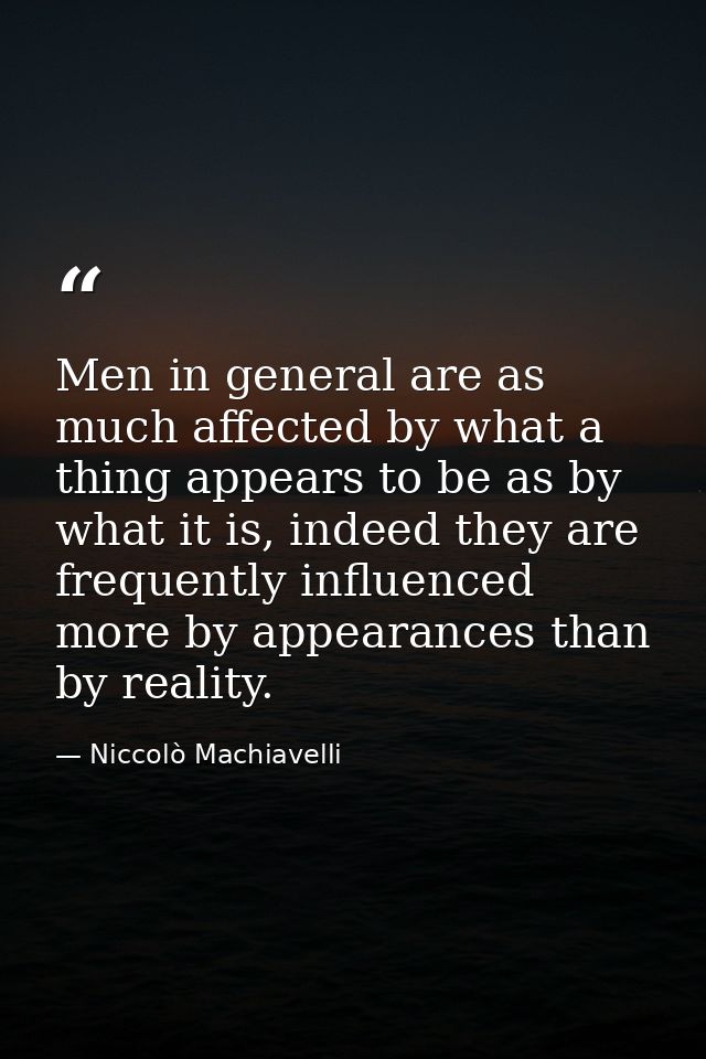 Men in general are as much affected by what a thing appears to be as by what it is, indeed they are frequently influence — Niccolò Machiavelli