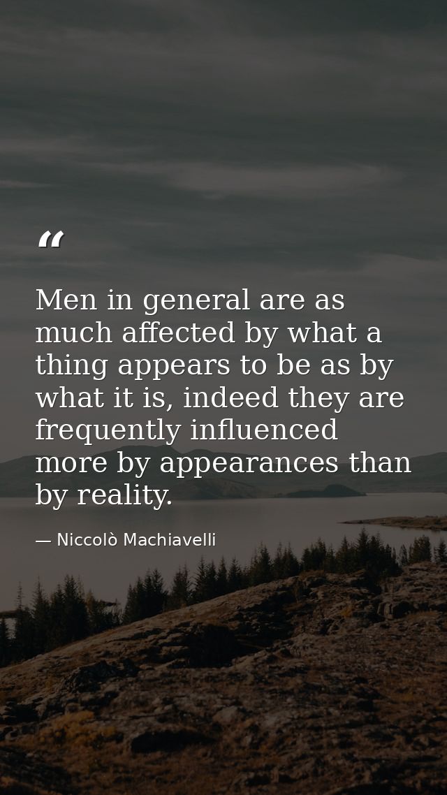 Men in general are as much affected by what a thing appears to be as by what it is, indeed they are frequently influence — Niccolò Machiavelli