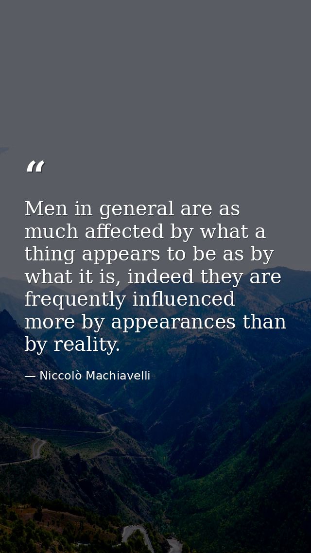 Men in general are as much affected by what a thing appears to be as by what it is, indeed they are frequently influence — Niccolò Machiavelli