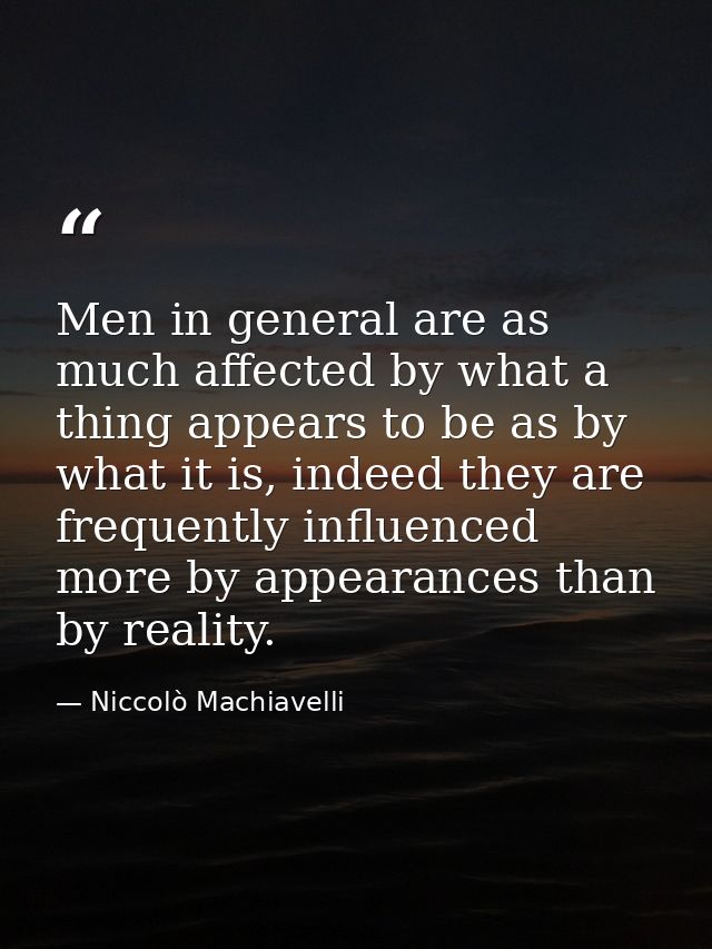 Men in general are as much affected by what a thing appears to be as by what it is, indeed they are frequently influence — Niccolò Machiavelli